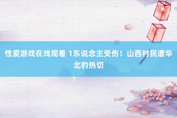 性爱游戏在线观看 1东说念主受伤！山西村民遭华北豹热切