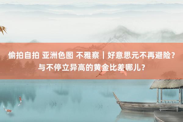 偷拍自拍 亚洲色图 不雅察｜好意思元不再避险？与不停立异高的黄金比差哪儿？