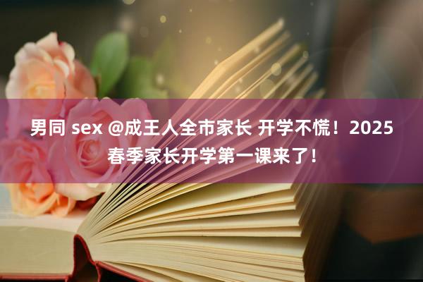 男同 sex @成王人全市家长 开学不慌！2025春季家长开学第一课来了！