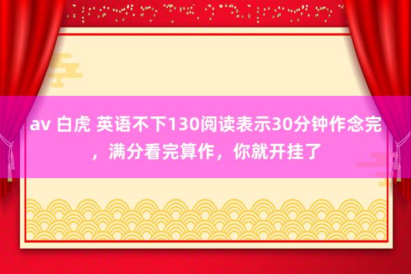 av 白虎 英语不下130阅读表示30分钟作念完,满分看完算作,你就开挂了