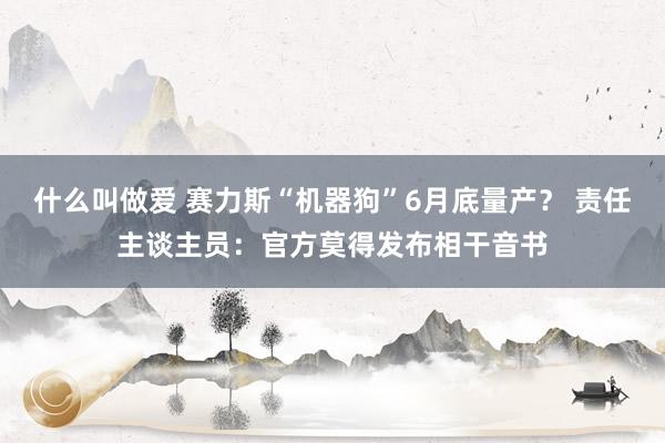 什么叫做爱 赛力斯“机器狗”6月底量产？ 责任主谈主员：官方莫得发布相干音书