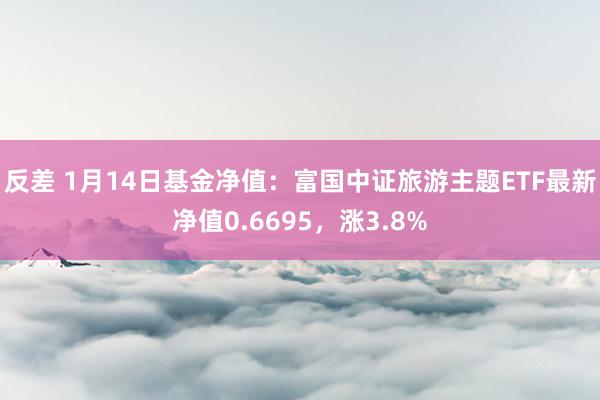 反差 1月14日基金净值：富国中证旅游主题ETF最新净值0.6695，涨3.8%