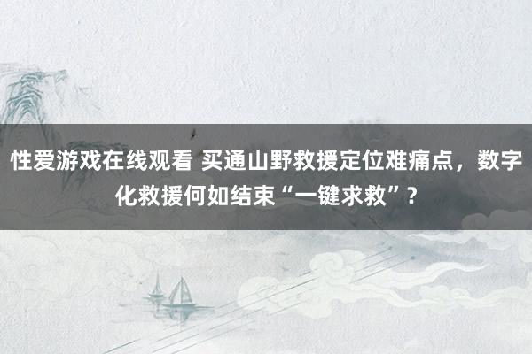 性爱游戏在线观看 买通山野救援定位难痛点，数字化救援何如结束“一键求救”？