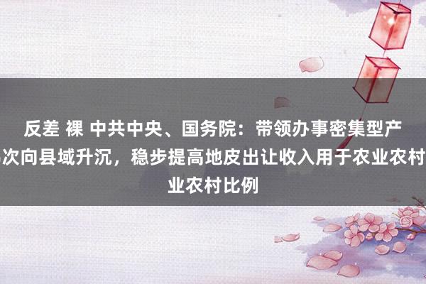 反差 裸 中共中央、国务院：带领办事密集型产业梯次向县域升沉，稳步提高地皮出让收入用于农业农村比例