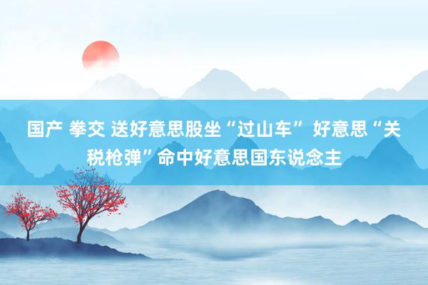 国产 拳交 送好意思股坐“过山车” 好意思“关税枪弹”命中好意思国东说念主
