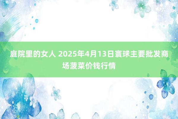 庭院里的女人 2025年4月13日寰球主要批发商场菠菜价钱行情