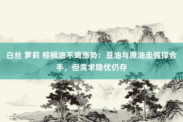 白丝 萝莉 棕榈油不竭涨势：豆油与原油走强撑合手，但需求隐忧仍存