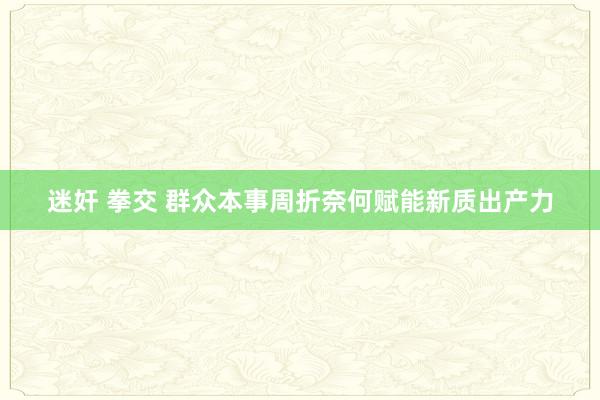 迷奸 拳交 群众本事周折奈何赋能新质出产力