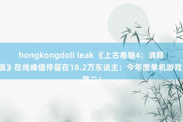 hongkongdoll leak 《上古卷轴4：消释重制版》在线峰值停留在18.2万东谈主：今年度单机游戏第二！